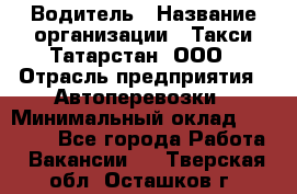 Водитель › Название организации ­ Такси Татарстан, ООО › Отрасль предприятия ­ Автоперевозки › Минимальный оклад ­ 20 000 - Все города Работа » Вакансии   . Тверская обл.,Осташков г.